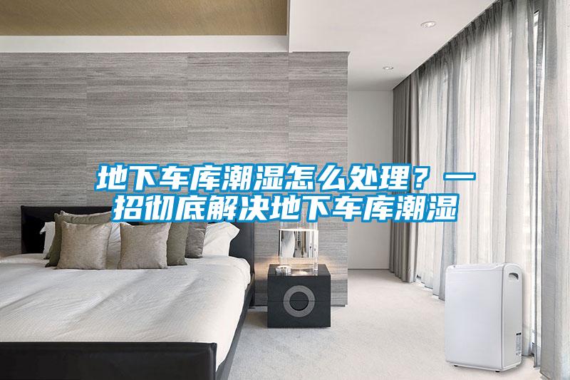 地下車庫潮濕怎么處理？一招徹底解決地下車庫潮濕
