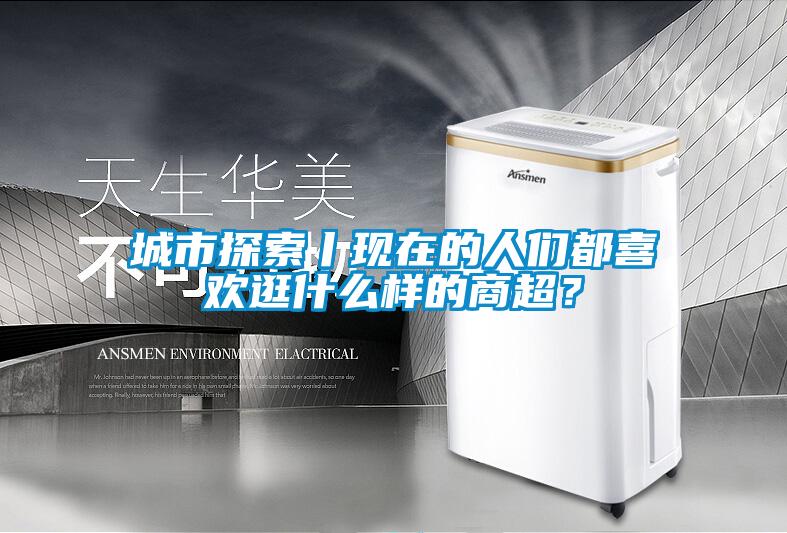 城市探索丨現(xiàn)在的人們都喜歡逛什么樣的商超？