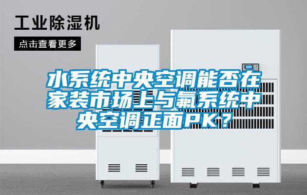水系統(tǒng)中央空調(diào)能否在家裝市場(chǎng)上與氟系統(tǒng)中央空調(diào)正面PK？