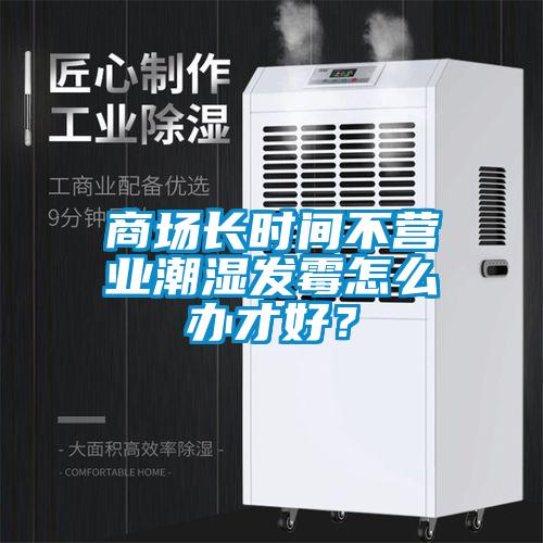 商場長時間不營業(yè)潮濕發(fā)霉怎么辦才好？