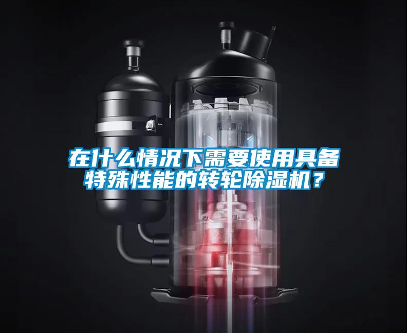在什么情況下需要使用具備特殊性能的轉(zhuǎn)輪除濕機(jī)？