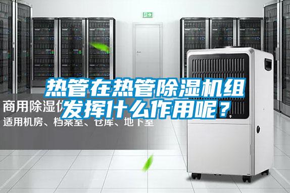 熱管在熱管除濕機(jī)組發(fā)揮什么作用呢？