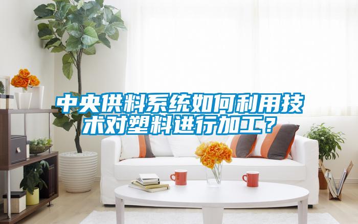 中央供料系統(tǒng)如何利用技術(shù)對塑料進行加工？