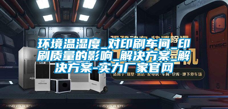 環(huán)境溫濕度_對印刷車間_印刷質量的影響_解決方案_解決方案-實力廠家官網