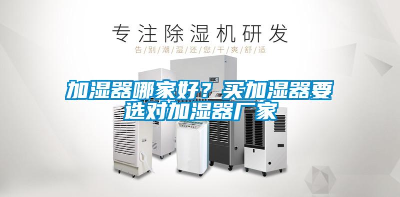 加濕器哪家好？買加濕器要選對(duì)加濕器廠家