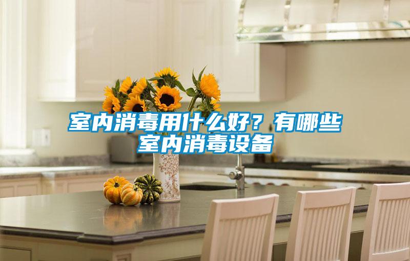 室內(nèi)消毒用什么好？有哪些室內(nèi)消毒設(shè)備