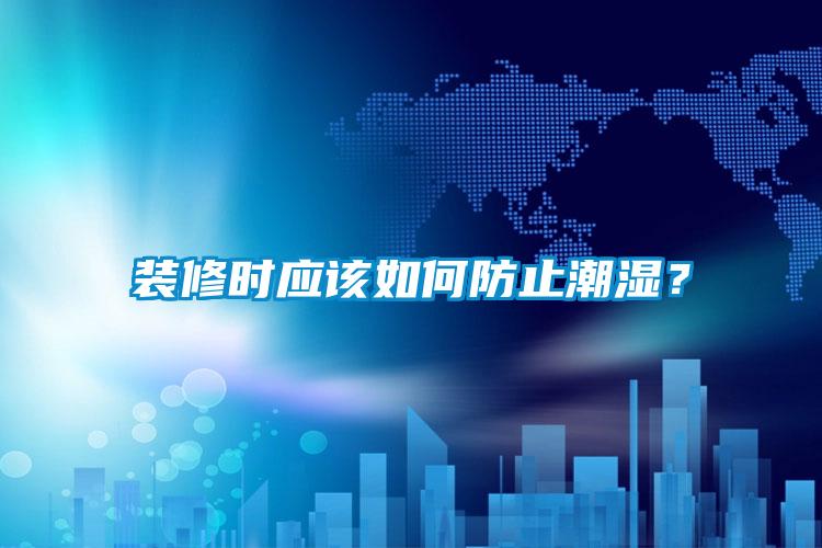 裝修時(shí)應(yīng)該如何防止潮濕？