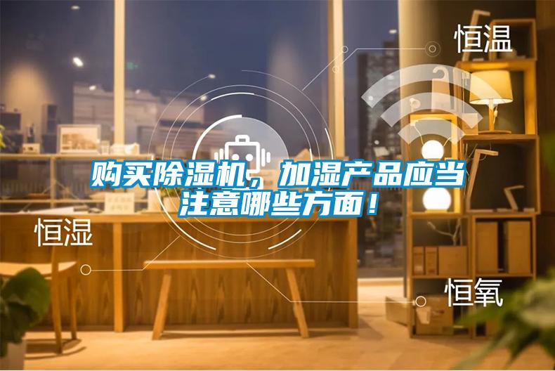 購(gòu)買(mǎi)除濕機(jī)，加濕產(chǎn)品應(yīng)當(dāng)注意哪些方面！