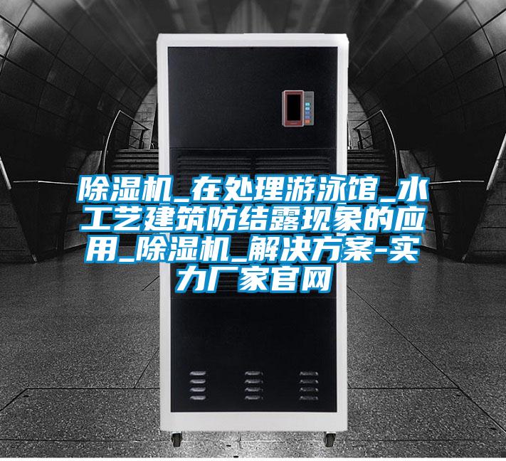 除濕機_在處理游泳館_水工藝建筑防結露現(xiàn)象的應用_除濕機_解決方案-實力廠家官網