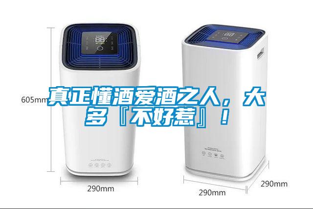 真正懂酒愛酒之人，大多『不好惹』！