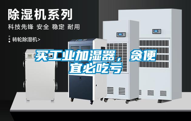 買(mǎi)工業(yè)加濕器，貪便宜必吃虧