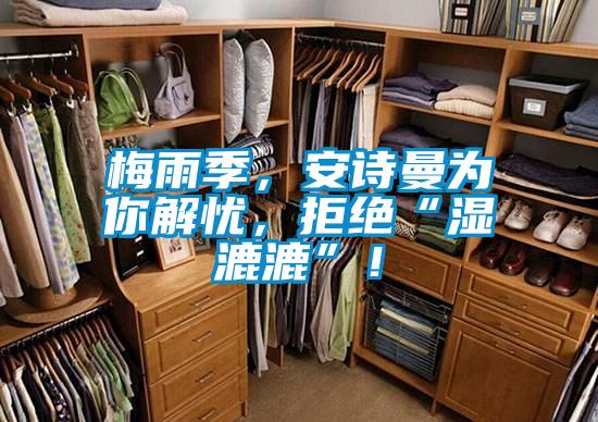 梅雨季，安詩(shī)曼為你解憂，拒絕“濕漉漉”！