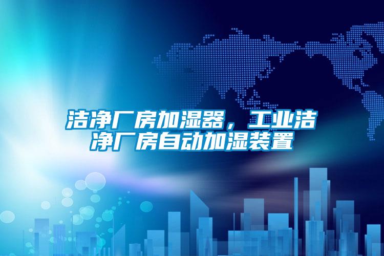 潔凈廠房加濕器，工業(yè)潔凈廠房自動(dòng)加濕裝置