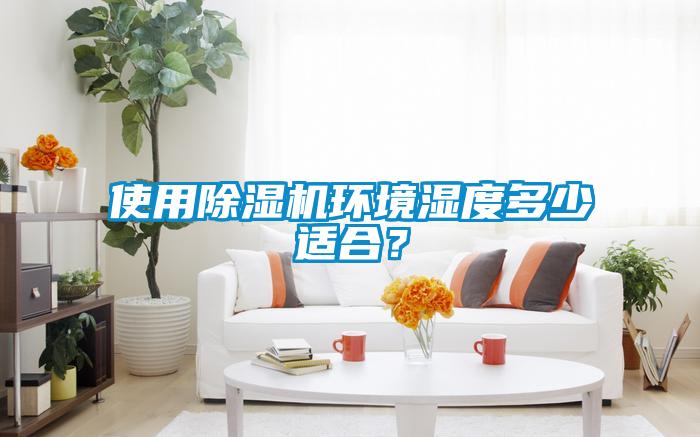 使用除濕機(jī)環(huán)境濕度多少適合？