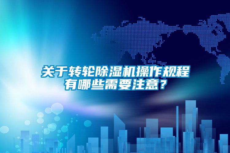 關于轉輪除濕機操作規(guī)程有哪些需要注意？