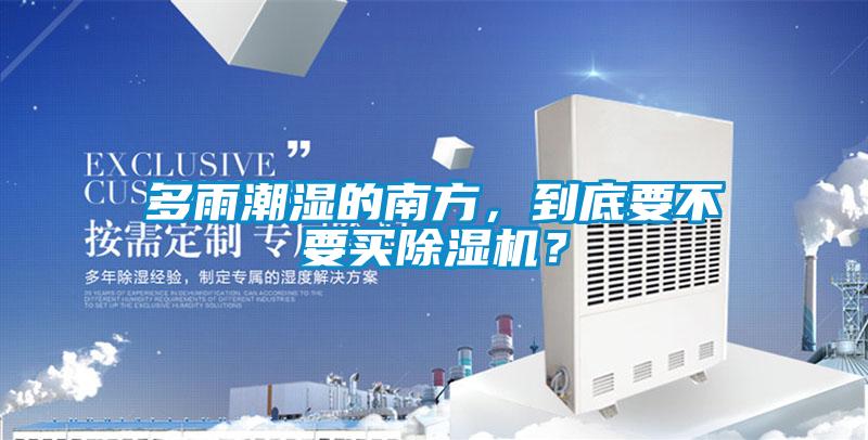 多雨潮濕的南方，到底要不要買除濕機(jī)？