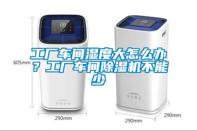 工廠車間濕度大怎么辦？工廠車間除濕機不能少