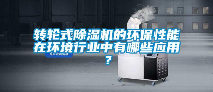 轉(zhuǎn)輪式除濕機(jī)的環(huán)保性能在環(huán)境行業(yè)中有哪些應(yīng)用？
