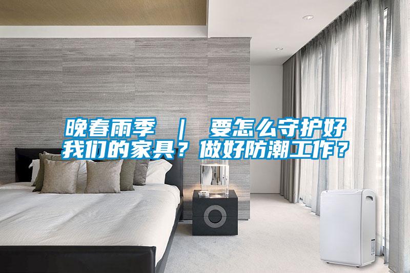 晚春雨季 ｜ 要怎么守護(hù)好我們的家具？做好防潮工作？