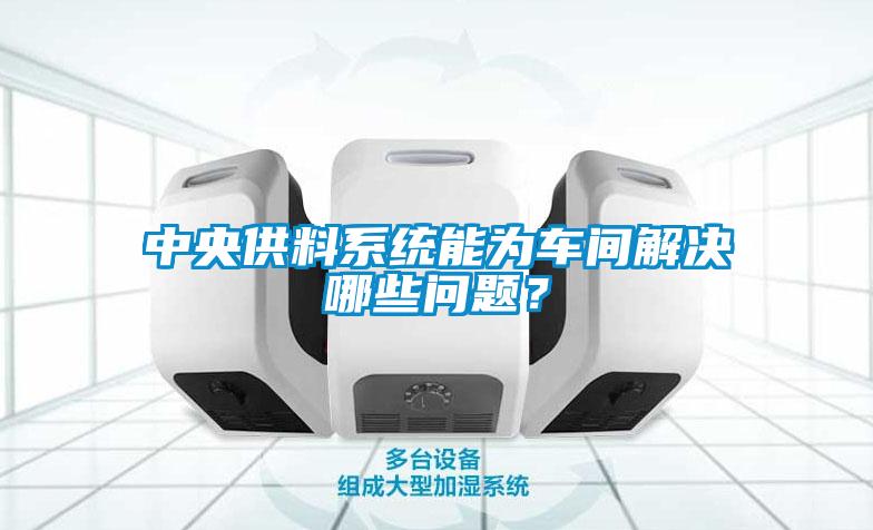 中央供料系統(tǒng)能為車(chē)間解決哪些問(wèn)題？