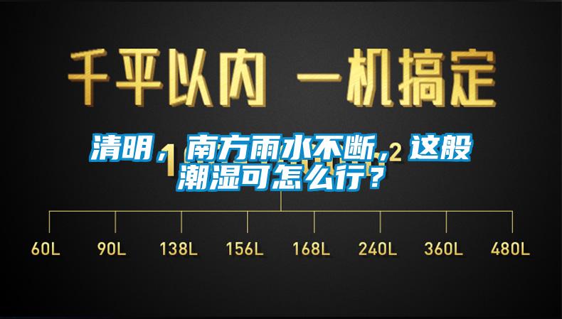 清明，南方雨水不斷，這般潮濕可怎么行？