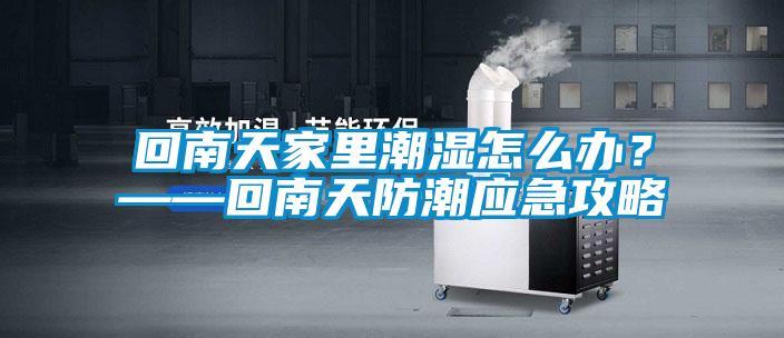 回南天家里潮濕怎么辦？——回南天防潮應(yīng)急攻略