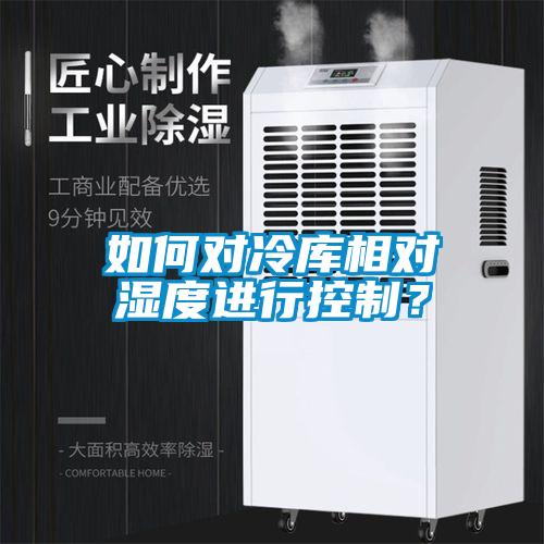 如何對(duì)冷庫(kù)相對(duì)濕度進(jìn)行控制？