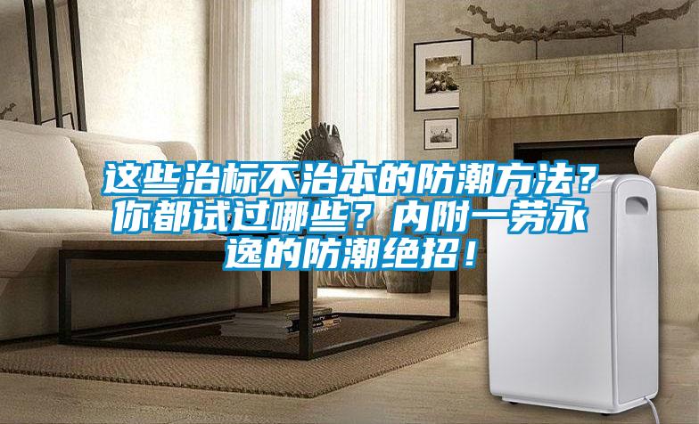 這些治標(biāo)不治本的防潮方法？你都試過(guò)哪些？?jī)?nèi)附一勞永逸的防潮絕招！
