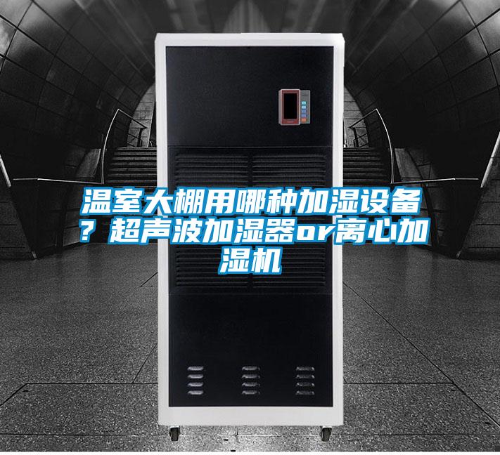 溫室大棚用哪種加濕設(shè)備？超聲波加濕器or離心加濕機(jī)