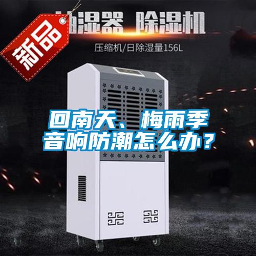 回南天、梅雨季音響防潮怎么辦？