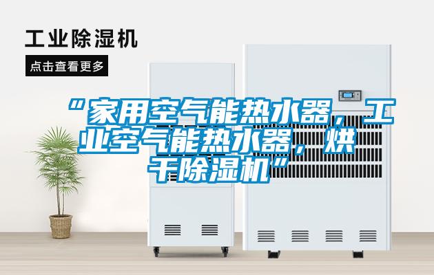 “家用空氣能熱水器，工業(yè)空氣能熱水器，烘干除濕機(jī)”