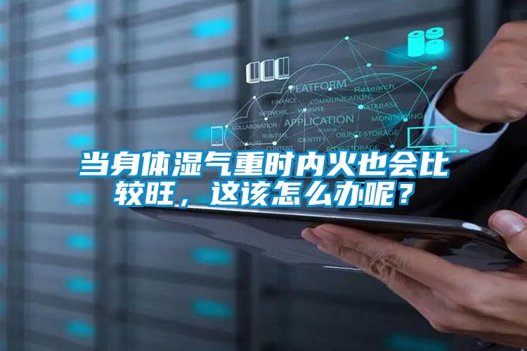 當(dāng)身體濕氣重時內(nèi)火也會比較旺，這該怎么辦呢？