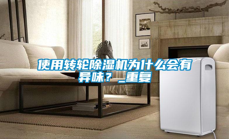 使用轉(zhuǎn)輪除濕機為什么會有異味？_重復(fù)