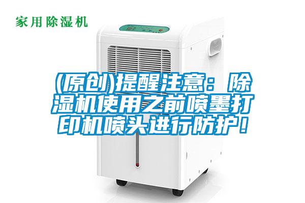(原創(chuàng))提醒注意：除濕機(jī)使用之前噴墨打印機(jī)噴頭進(jìn)行防護(hù)！