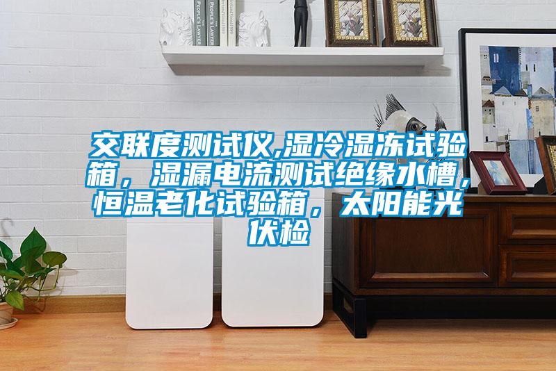 交聯(lián)度測試儀,濕冷濕凍試驗箱，濕漏電流測試絕緣水槽，恒溫老化試驗箱，太陽能光伏檢
