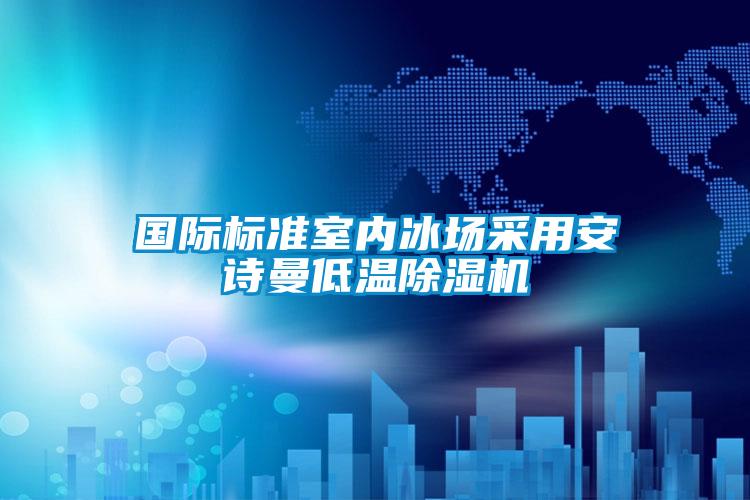 國際標準室內(nèi)冰場采用安詩曼低溫除濕機
