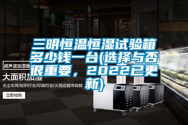 三明恒溫恒濕試驗(yàn)箱多少錢(qián)一臺(tái)(選擇與否很重要，2022已更新)
