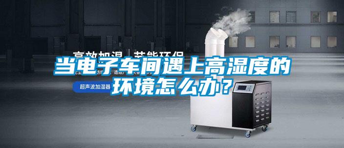 當(dāng)電子車間遇上高濕度的環(huán)境怎么辦？