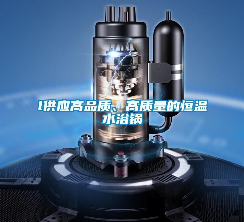 l供應(yīng)高品質(zhì)、高質(zhì)量的恒溫水浴鍋