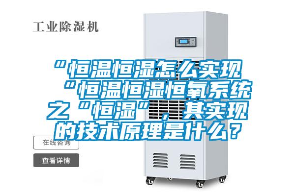 “恒溫恒濕怎么實(shí)現(xiàn)“恒溫恒濕恒氧系統(tǒng)之“恒濕”，其實(shí)現(xiàn)的技術(shù)原理是什么？
