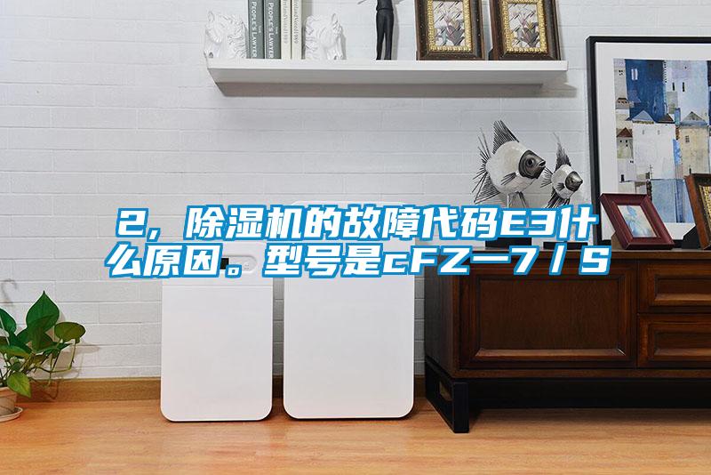2, 除濕機的故障代碼E3什么原因。型號是cFZ一7／S