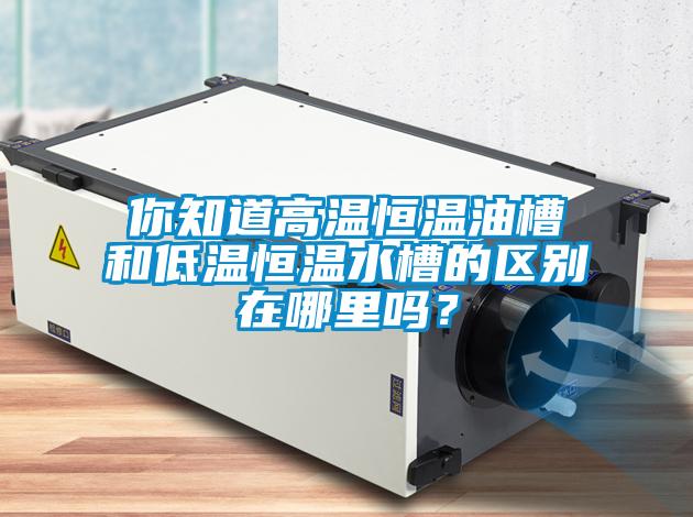 你知道高溫恒溫油槽和低溫恒溫水槽的區(qū)別在哪里嗎？