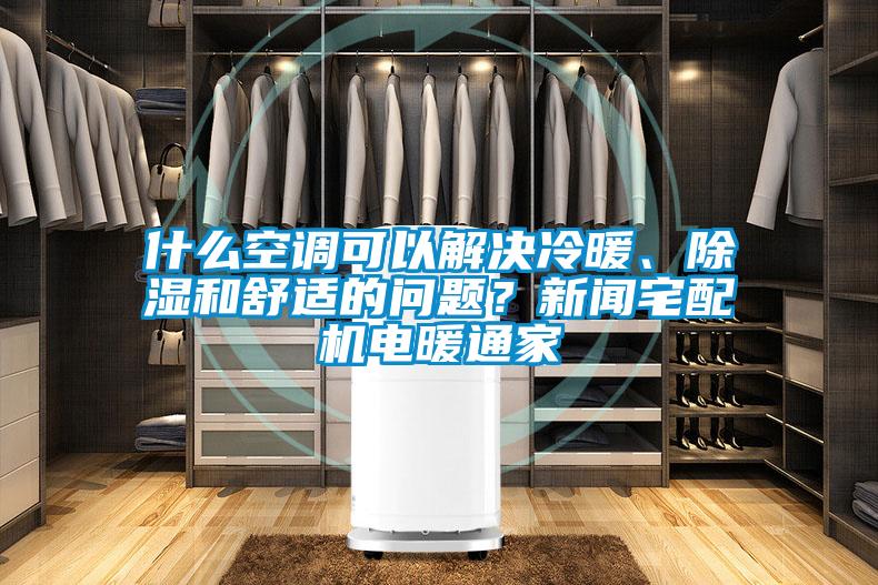 什么空調(diào)可以解決冷暖、除濕和舒適的問題？新聞?wù)錂C(jī)電暖通家