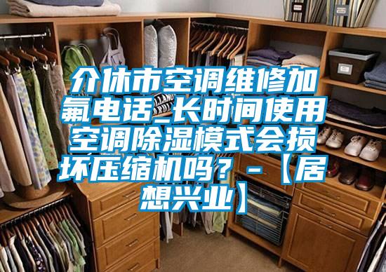 介休市空調(diào)維修加氟電話_長(zhǎng)時(shí)間使用空調(diào)除濕模式會(huì)損壞壓縮機(jī)嗎？-【居想興業(yè)】
