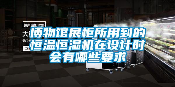 博物館展柜所用到的恒溫恒濕機在設(shè)計時會有哪些要求