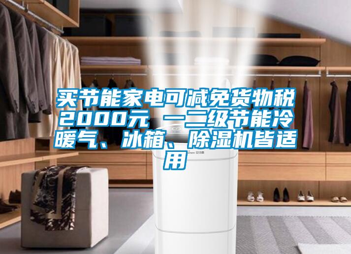 買(mǎi)節(jié)能家電可減免貨物稅2000元 一二級(jí)節(jié)能冷暖氣、冰箱、除濕機(jī)皆適用