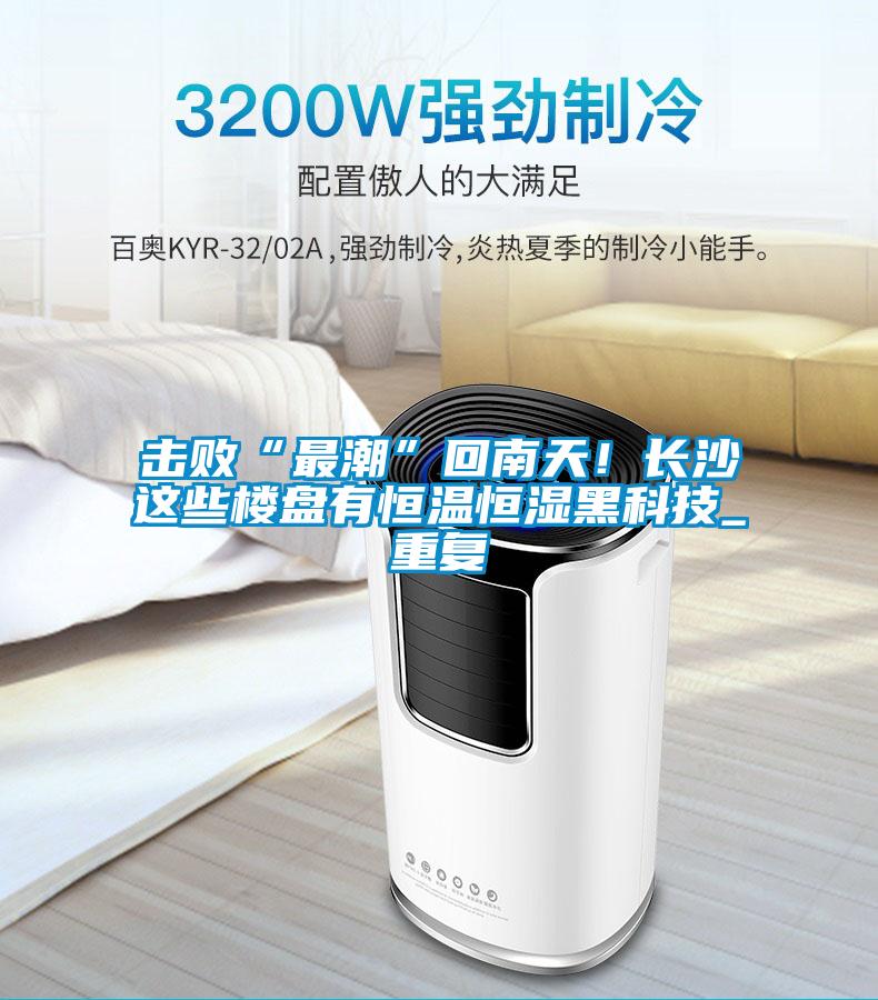 擊敗“最潮”回南天！長(zhǎng)沙這些樓盤(pán)有恒溫恒濕黑科技_重復(fù)