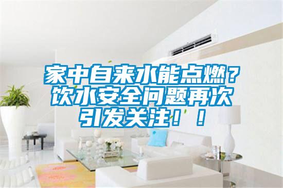 家中自來水能點(diǎn)燃？飲水安全問題再次引發(fā)關(guān)注??！