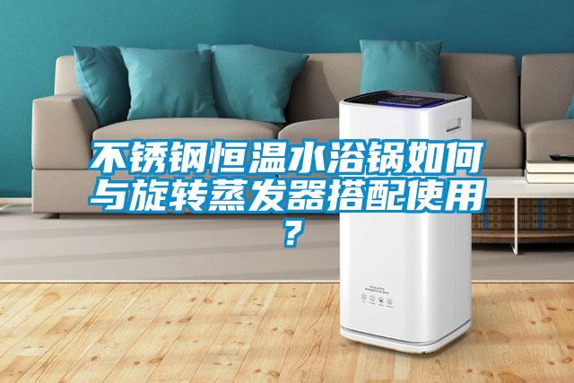 不銹鋼恒溫水浴鍋如何與旋轉(zhuǎn)蒸發(fā)器搭配使用？