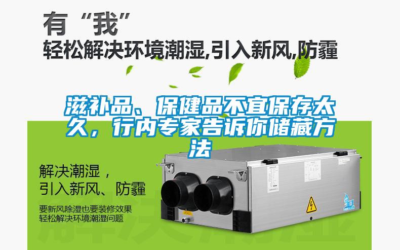 滋補品、保健品不宜保存太久，行內(nèi)專家告訴你儲藏方法